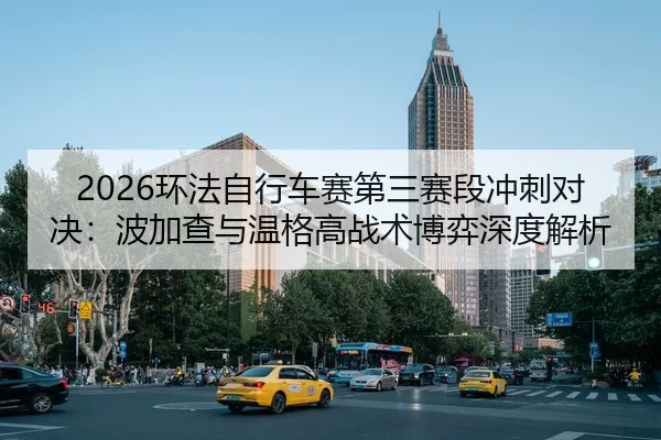 2026环法自行车赛第三赛段冲刺对决：波加查与温格高战术博弈深度解析