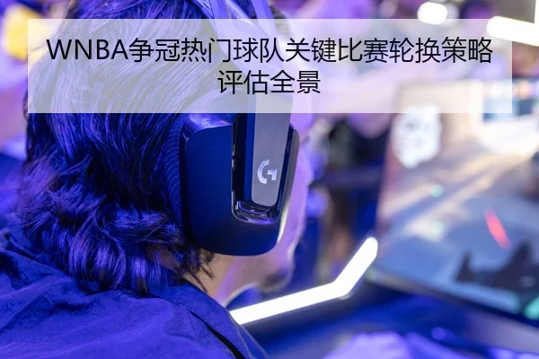 WNBA争冠热门球队关键比赛轮换策略评估全景